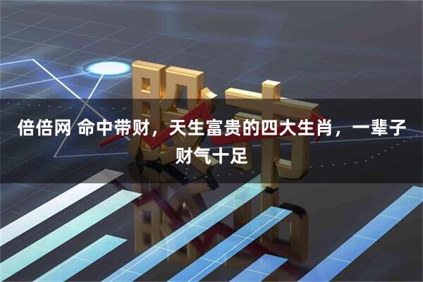 倍倍网 命中带财，天生富贵的四大生肖，一辈子财气十足