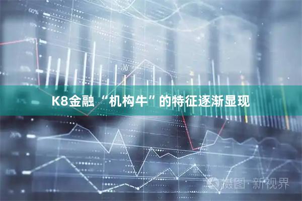 K8金融 “机构牛”的特征逐渐显现