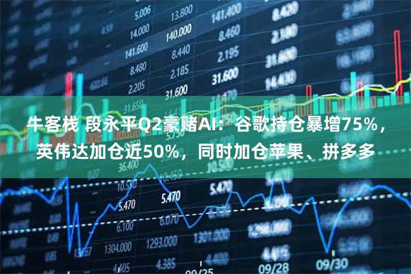 牛客栈 段永平Q2豪赌AI：谷歌持仓暴增75%，英伟达加仓近50%，同时加仓苹果、拼多多