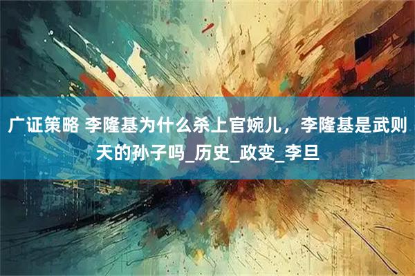 广证策略 李隆基为什么杀上官婉儿，李隆基是武则天的孙子吗_历史_政变_李旦