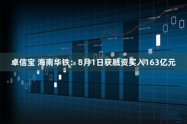卓信宝 海南华铁：8月1日获融资买入163亿元