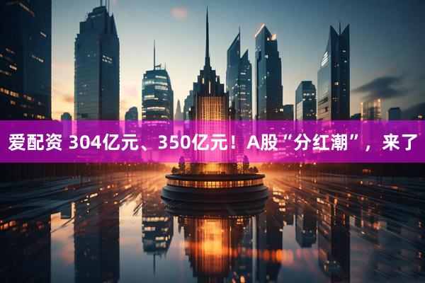 爱配资 304亿元、350亿元！A股“分红潮”，来了