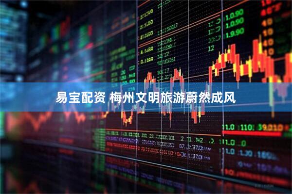 易宝配资 梅州文明旅游蔚然成风