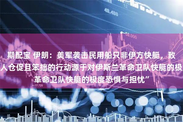 期配宝 伊朗：美军袭击民用船只非伊方快艇，致5人死亡，“敌人仓促且笨拙的行动源于对伊斯兰革命卫队快艇的极度恐惧与担忧”