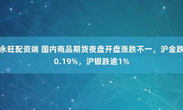 永旺配资端 国内商品期货夜盘开盘涨跌不一，沪金跌0.19%，沪银跌逾1%