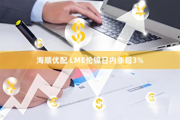 海顺优配 LME伦镍日内涨超3%
