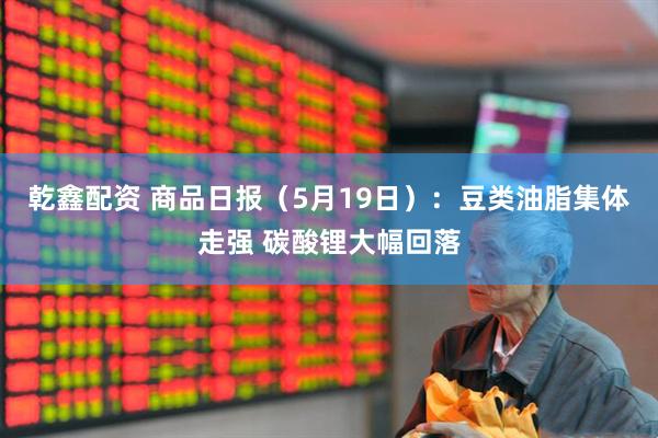 乾鑫配资 商品日报（5月19日）：豆类油脂集体走强 碳酸锂大幅回落