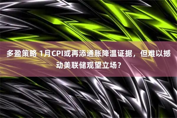 多盈策略 1月CPI或再添通胀降温证据，但难以撼动美联储观望立场？