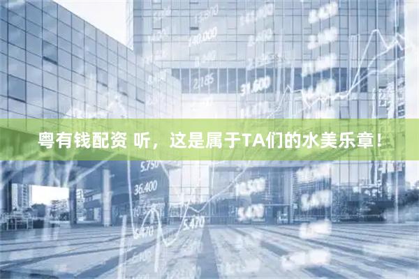 粤有钱配资 听，这是属于TA们的水美乐章！