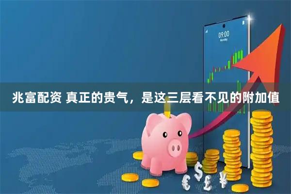 兆富配资 真正的贵气，是这三层看不见的附加值