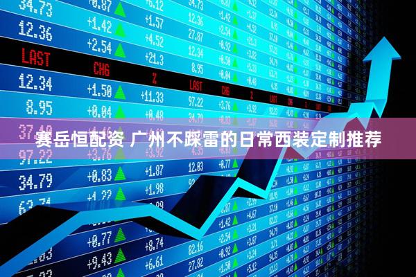 赛岳恒配资 广州不踩雷的日常西装定制推荐
