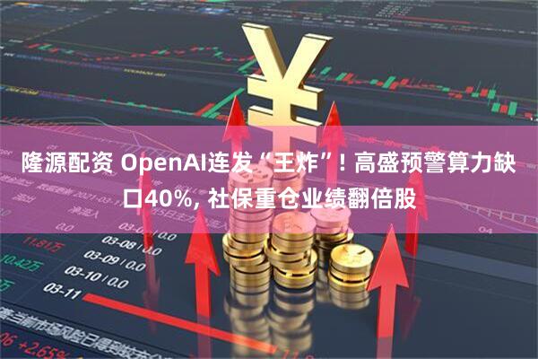 隆源配资 OpenAI连发“王炸”! 高盛预警算力缺口40%, 社保重仓业绩翻倍股