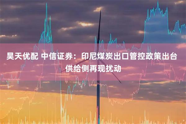 昊天优配 中信证券：印尼煤炭出口管控政策出台 供给侧再现扰动