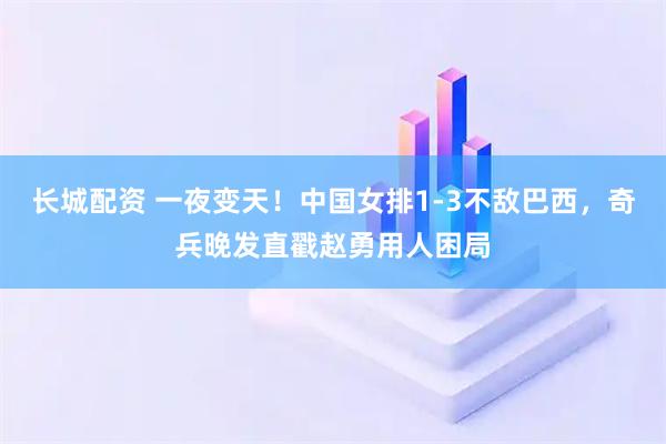 长城配资 一夜变天！中国女排1-3不敌巴西，奇兵晚发直戳赵勇用人困局