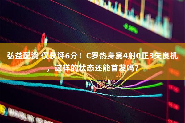 弘益配资 仅获评6分！C罗热身赛4射0正3失良机，这样的状态还能首发吗？
