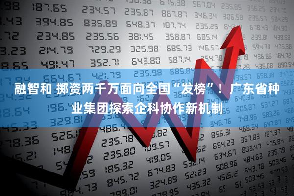 融智和 掷资两千万面向全国“发榜”!广东省种业集团探索企科协作新机制