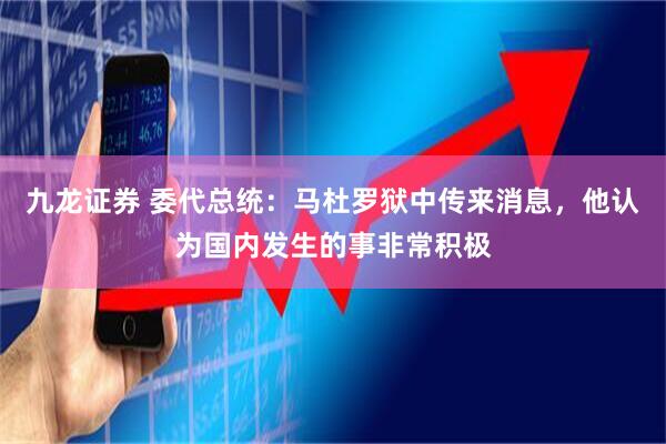 九龙证券 委代总统：马杜罗狱中传来消息，他认为国内发生的事非常积极