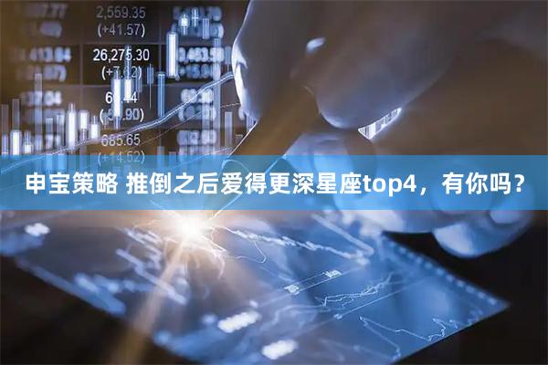 申宝策略 推倒之后爱得更深星座top4，有你吗？