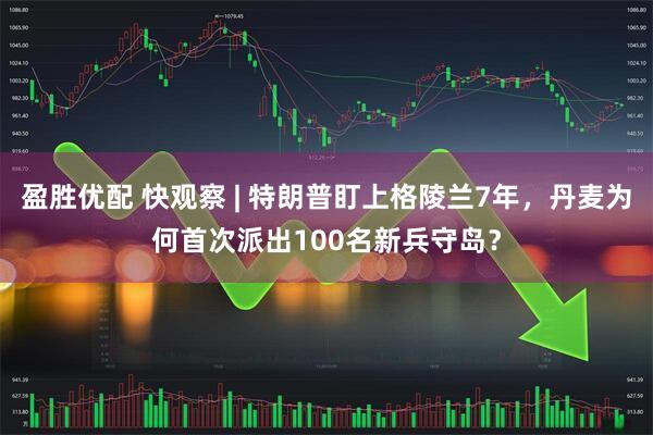 盈胜优配 快观察 | 特朗普盯上格陵兰7年，丹麦为何首次派出100名新兵守岛？