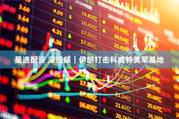 星速配资 深视频｜伊朗打击科威特美军基地